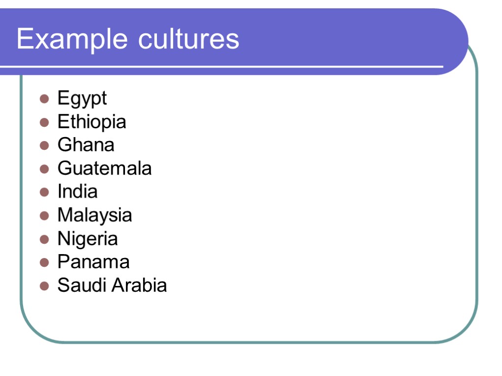 Example cultures Egypt Ethiopia Ghana Guatemala India Malaysia Nigeria Panama Saudi Arabia